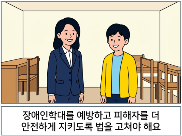   장애인학대를 예방하고 피해자를 더 안전하게 지키도록 법을 고쳐야 해요. © AI 편집실