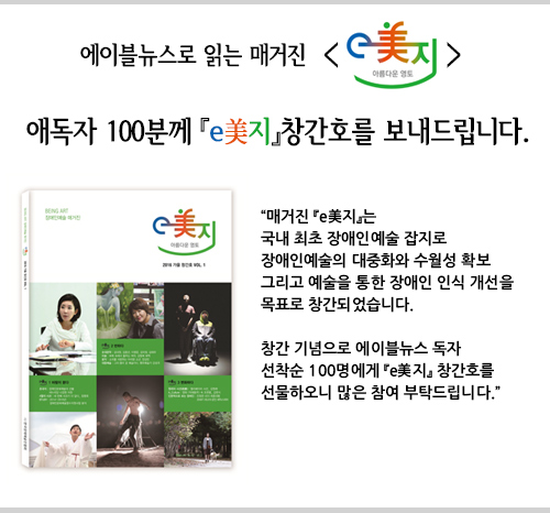 애독자 100분께 e美지 창간호를 보내드립니다.매거진 e美지는 
국내 최초 장애인예술 잡지로 장애인예술의 대중화와 수월성 확보 그리고 예술을 통한 장애인 인식 개선을 목표로 창간되었습니다. 창간 기념으로 에이블뉴스 독자 선착순 100명에게 e美지 창간호를 선물하오니 많은 참여 부탁드립니다.